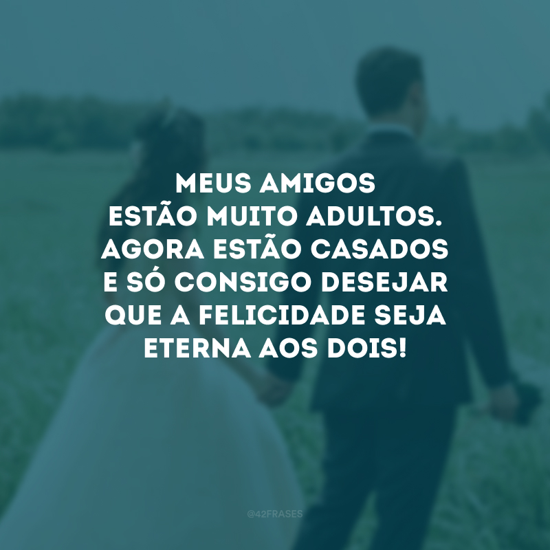 Meus amigos estão muito adultos. Agora estão casados e só consigo desejar que a felicidade seja eterna aos dois!