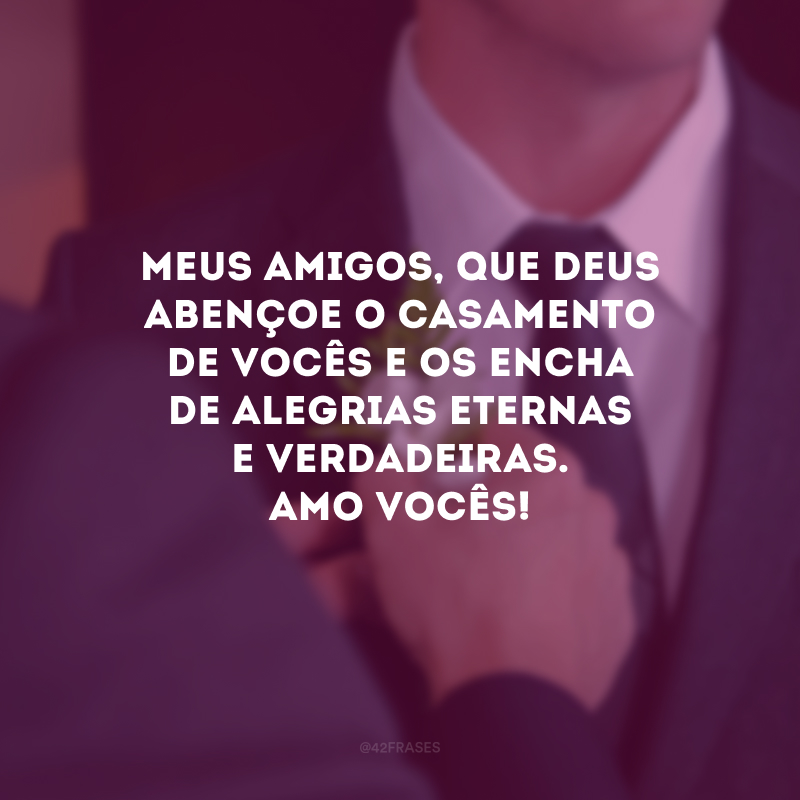 Meus amigos, que Deus abençoe o casamento de vocês e os encha de alegrias eternas e verdadeiras. Amo vocês!