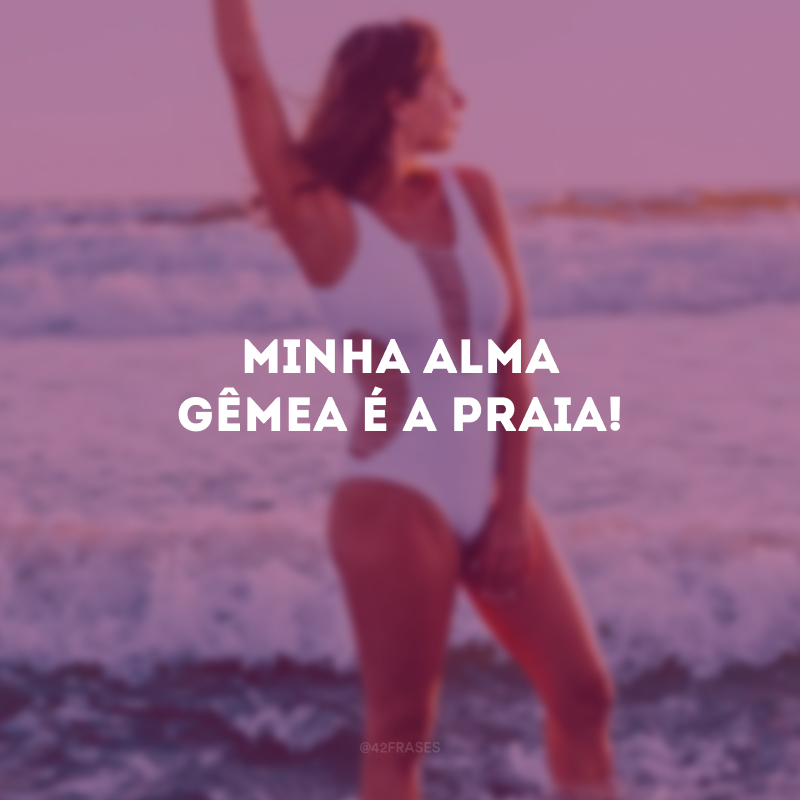 Minha alma gêmea é a praia!