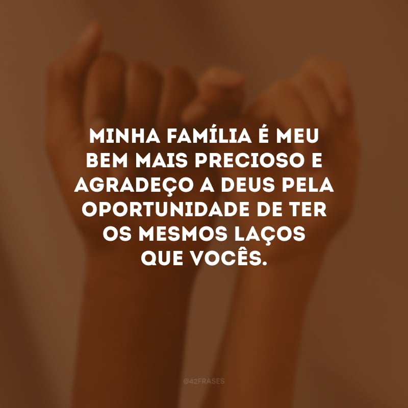 Minha família é meu bem mais precioso e agradeço a Deus pela oportunidade de ter os mesmos laços que vocês.