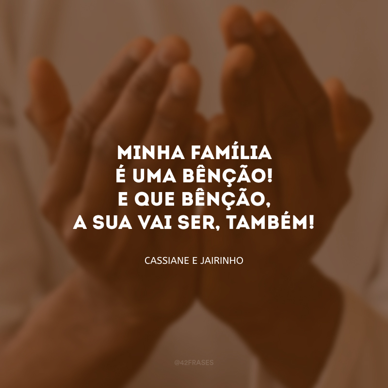 Minha família é uma bênção! E que bênção, a sua vai ser, também!