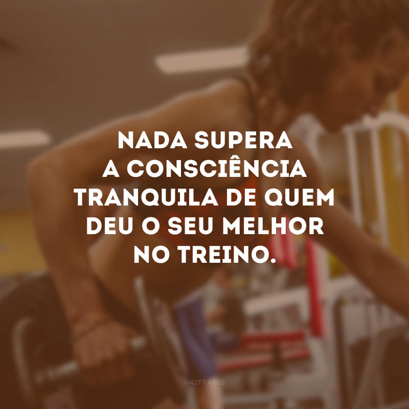 Nada supera a consciência tranquila de quem deu o seu melhor no treino.