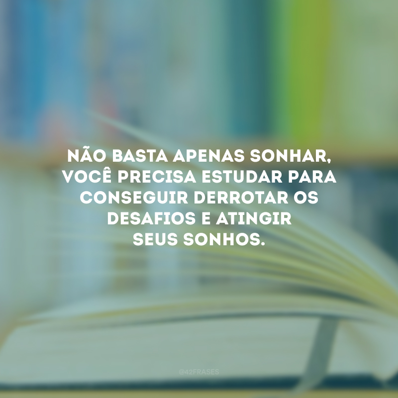 Não basta apenas sonhar, você precisa estudar para conseguir derrotar os desafios e atingir seus sonhos.