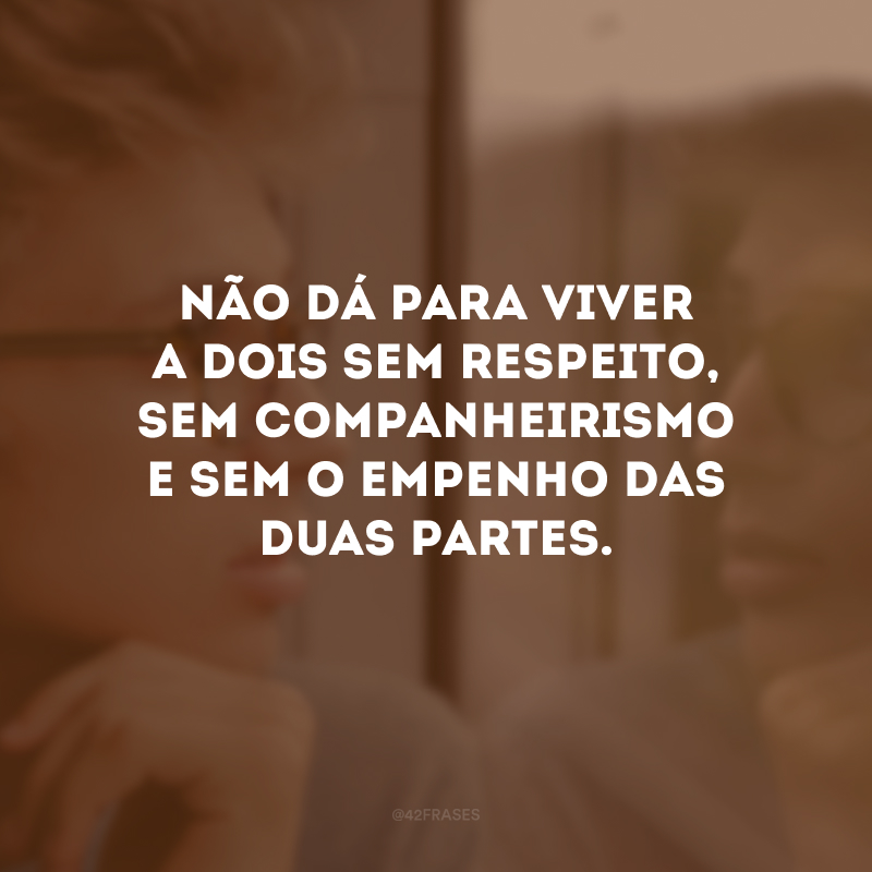 Não dá para viver a dois sem respeito, sem companheirismo e sem o empenho das duas partes.