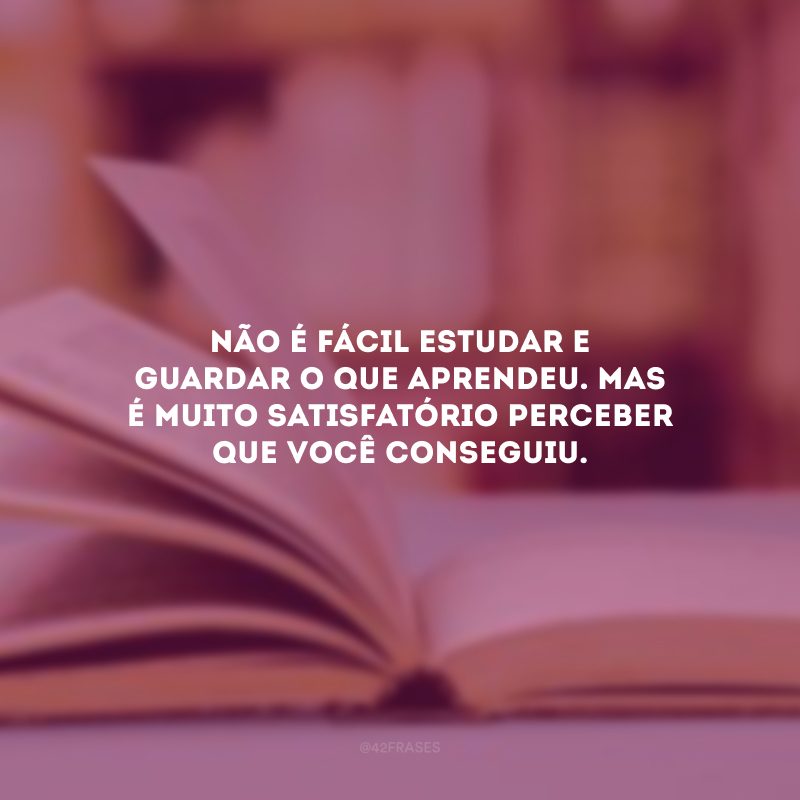 Não é fácil estudar e guardar o que aprendeu. Mas é muito satisfatório perceber que você conseguiu.