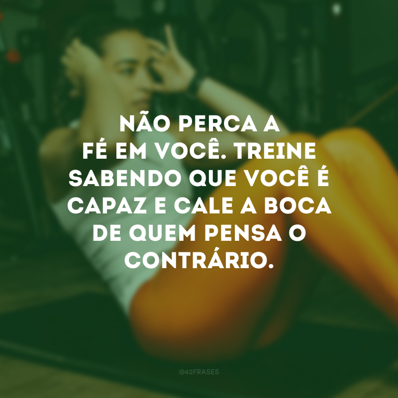 Não perca a fé em você. Treine sabendo que você é capaz e cale a boca de quem pensa o contrário.