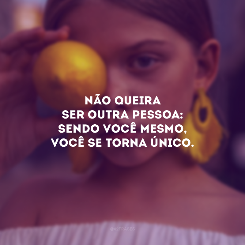 Não queira ser outra pessoa: sendo você mesmo, você se torna único.