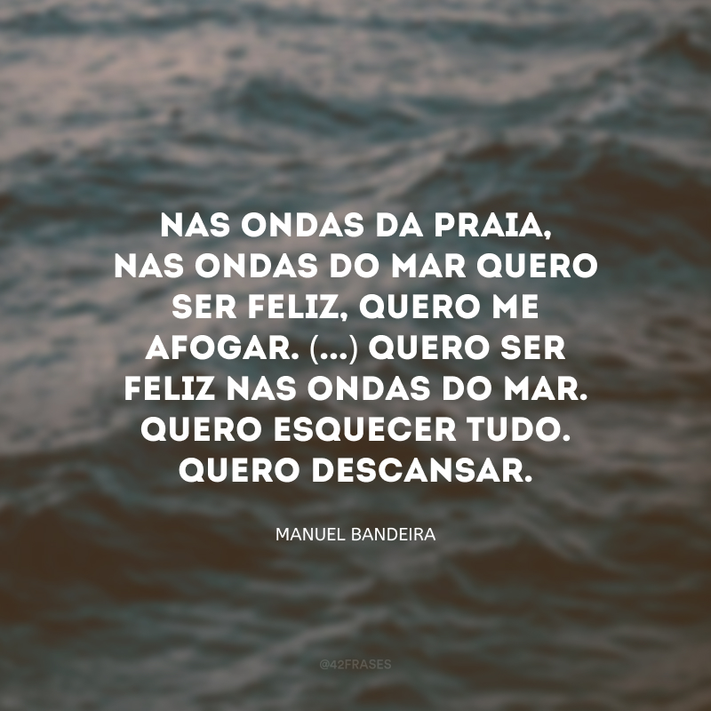 Nas ondas da praia, nas ondas do mar quero ser feliz, quero me afogar. (...) Quero ser feliz nas ondas do mar. Quero esquecer tudo. Quero descansar. 