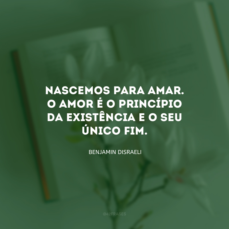 Nascemos para amar. O amor é o princípio da existência e o seu único fim.