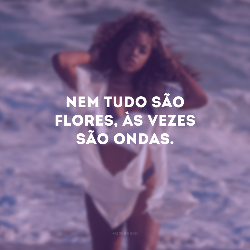 Nem tudo são flores, às vezes são ondas. 