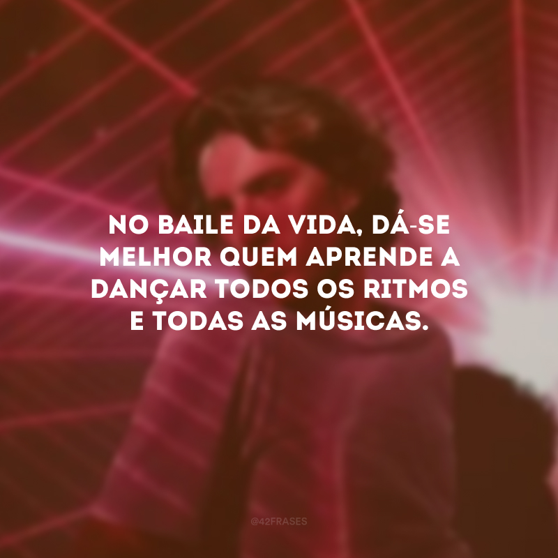 No baile da vida, dá-se melhor quem aprende a dançar todos os ritmos e todas as músicas.