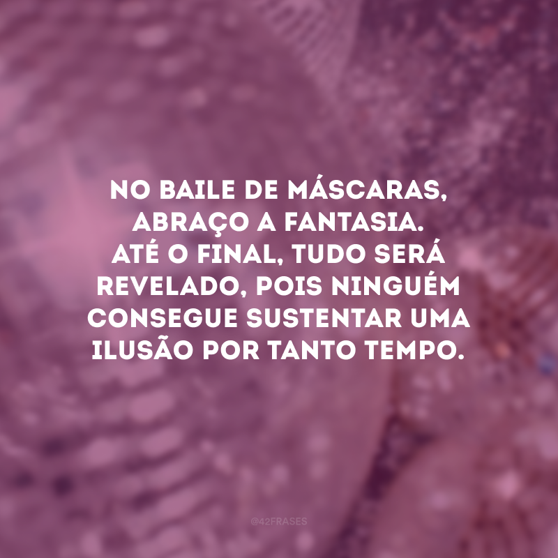 No baile de máscaras, abraço a fantasia. Até o final, tudo será revelado, pois ninguém consegue sustentar uma ilusão por tanto tempo.