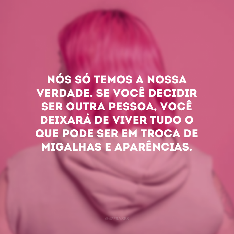 Nós só temos a nossa verdade. Se você decidir ser outra pessoa, você deixará de viver tudo o que pode ser em troca de migalhas e aparências.