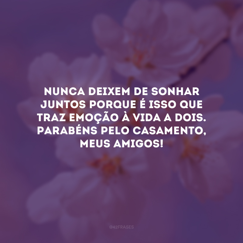 Nunca deixem de sonhar juntos porque é isso que traz emoção à vida a dois. Parabéns pelo casamento, meus amigos!