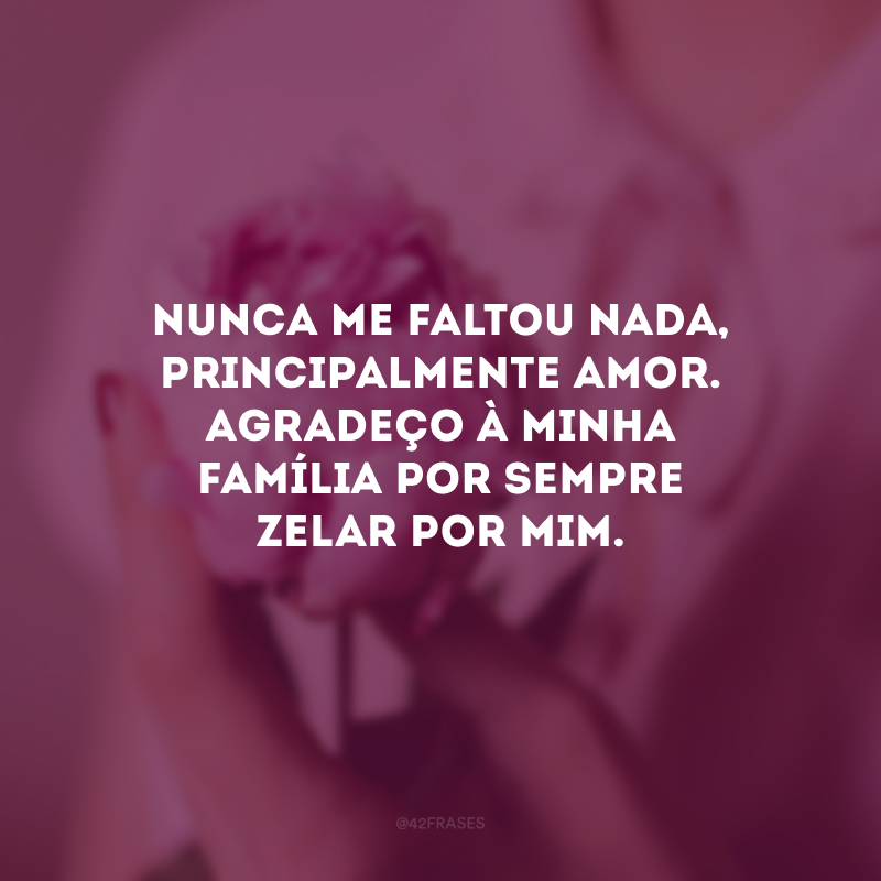 Nunca me faltou nada, principalmente amor. Agradeço à minha família por sempre zelar por mim.