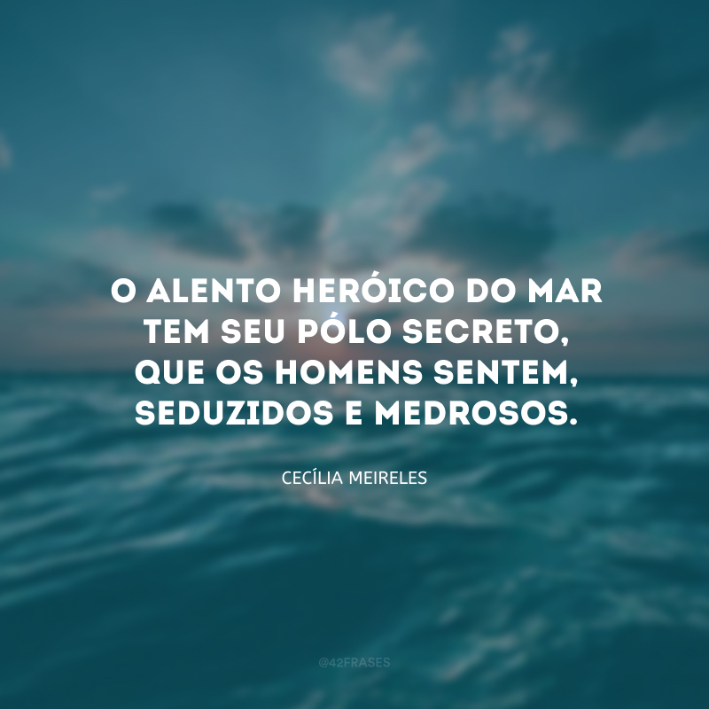 O alento heróico do mar tem seu pólo secreto, que os homens sentem, seduzidos e medrosos.