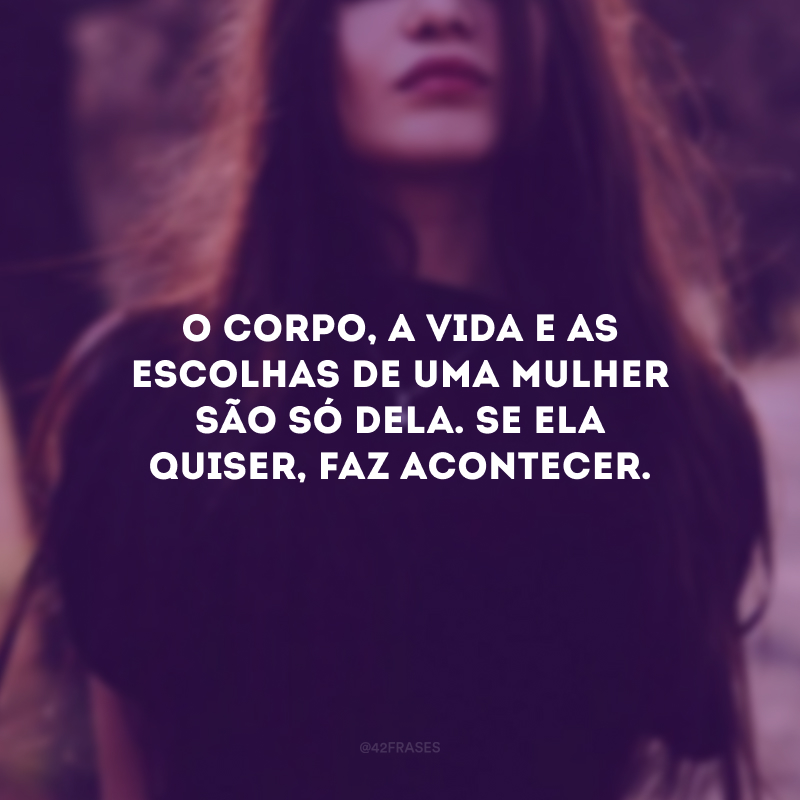 O corpo, a vida e as escolhas de uma mulher são só dela. Se ela quiser, faz acontecer.