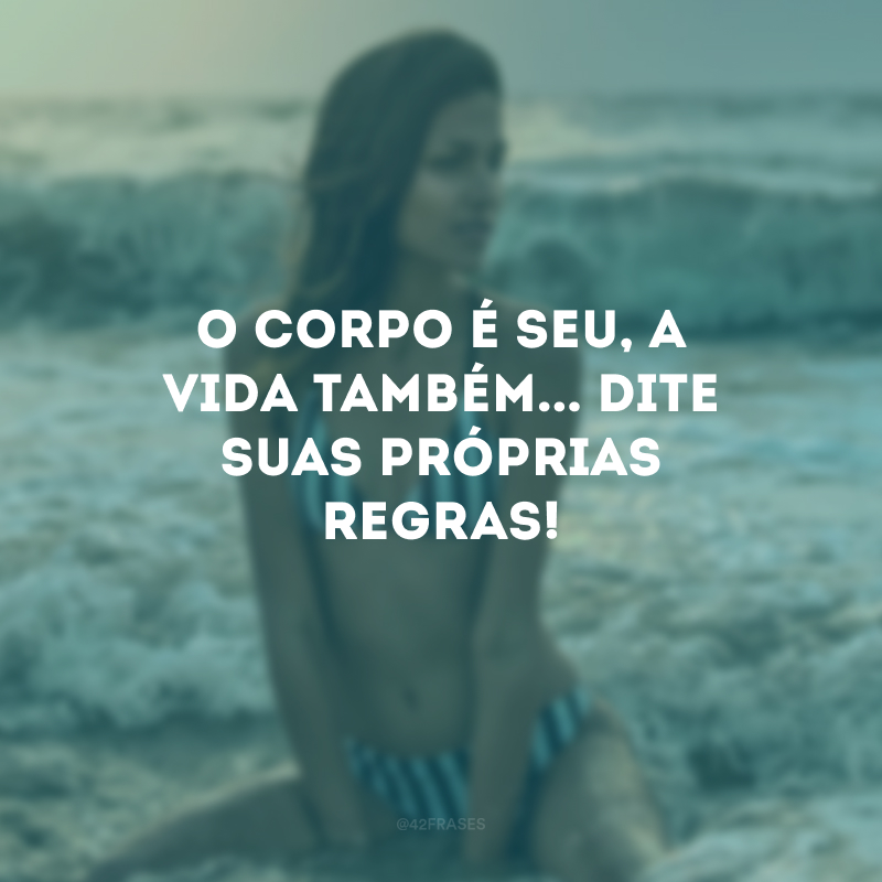 O corpo é seu, a vida também... Dite suas próprias regras!