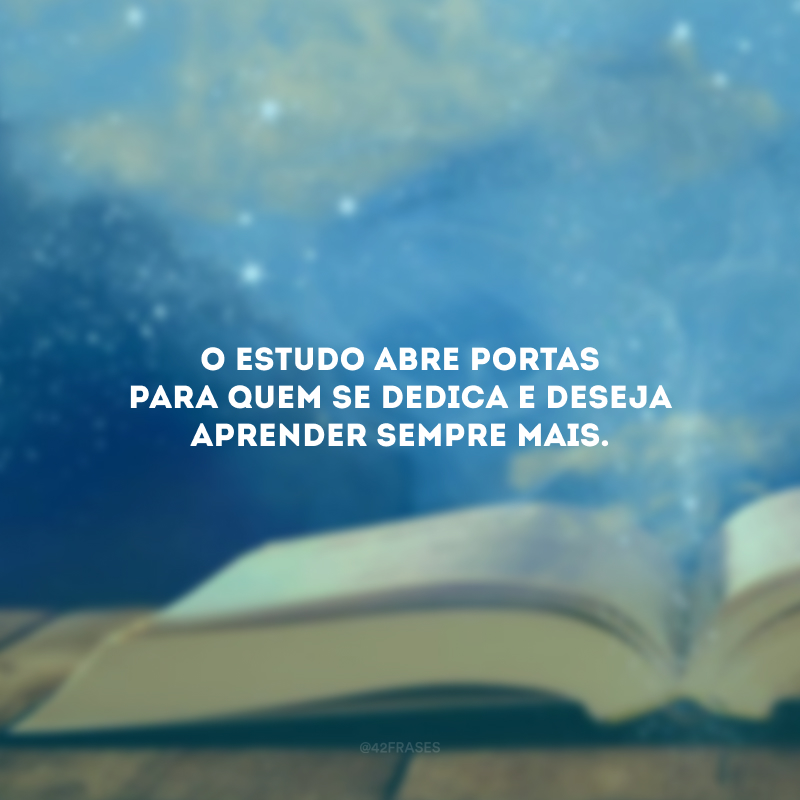 O estudo abre portas para quem se dedica e deseja aprender sempre mais. 