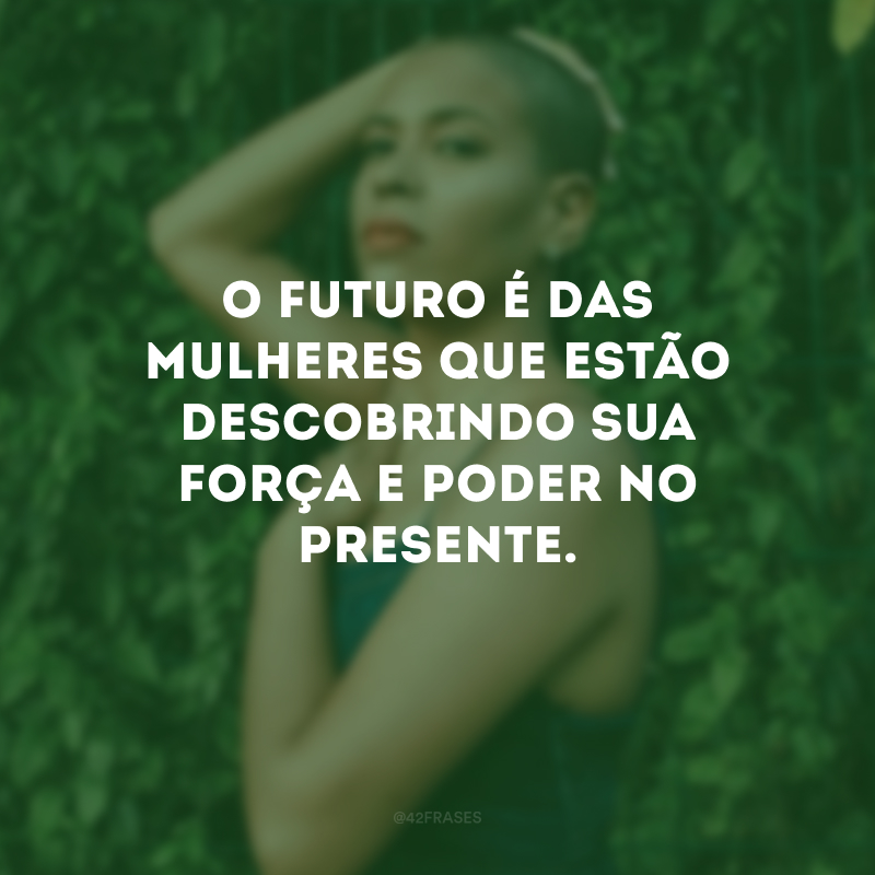 O futuro é das mulheres que estão descobrindo sua força e poder no presente.