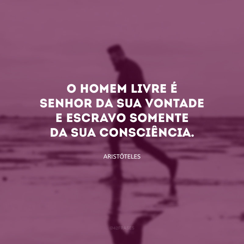 O homem livre é senhor da sua vontade e escravo somente da sua consciência.