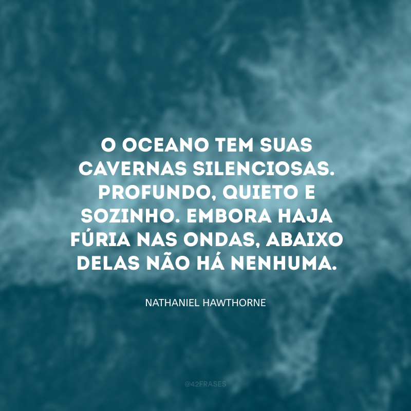 O Oceano tem suas cavernas silenciosas. Profundo, quieto e sozinho. Embora haja fúria nas ondas, abaixo delas não há nenhuma.