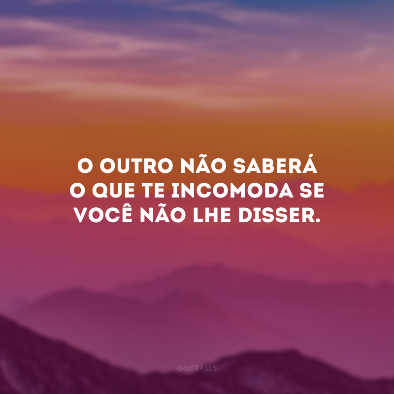 O outro não saberá o que te incomoda se você não lhe disser.