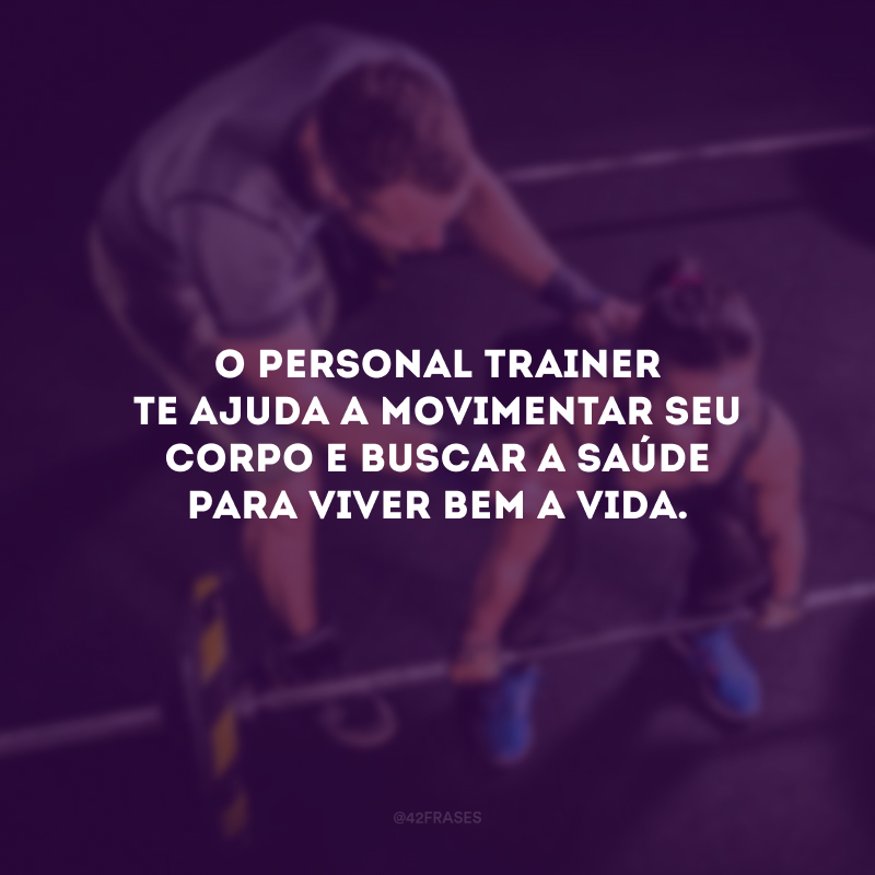 O personal trainer te ajuda a movimentar seu corpo e buscar a saúde para viver bem a vida.