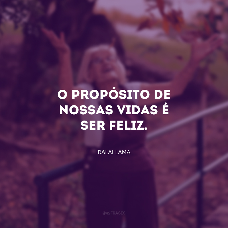 O propósito de nossas vidas é ser feliz.