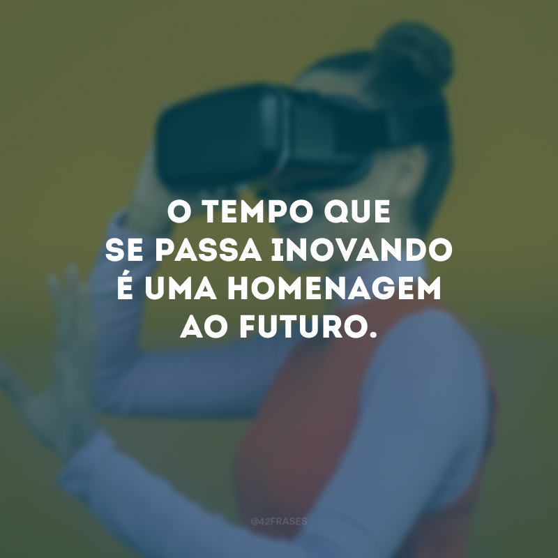 O tempo que se passa inovando é uma homenagem ao futuro.