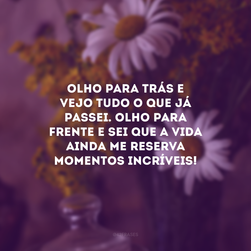 Olho para trás e vejo tudo o que já passei. Olho para frente e sei que a vida ainda me reserva momentos incríveis! 