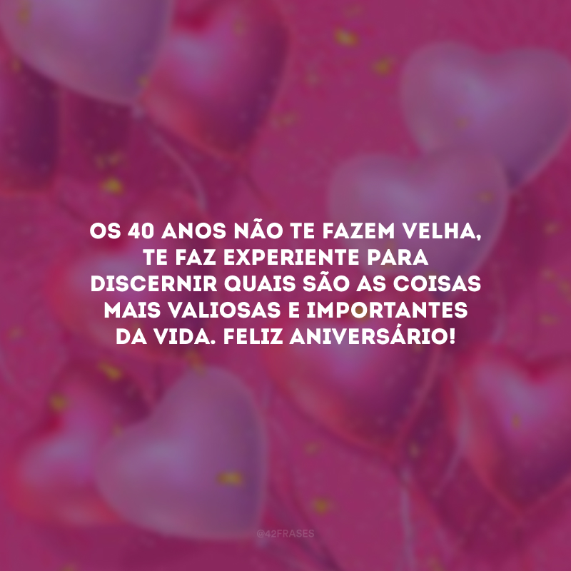 Os 40 anos não te fazem velha, te faz experiente para discernir quais são as coisas mais valiosas e importantes da vida. Feliz aniversário! 