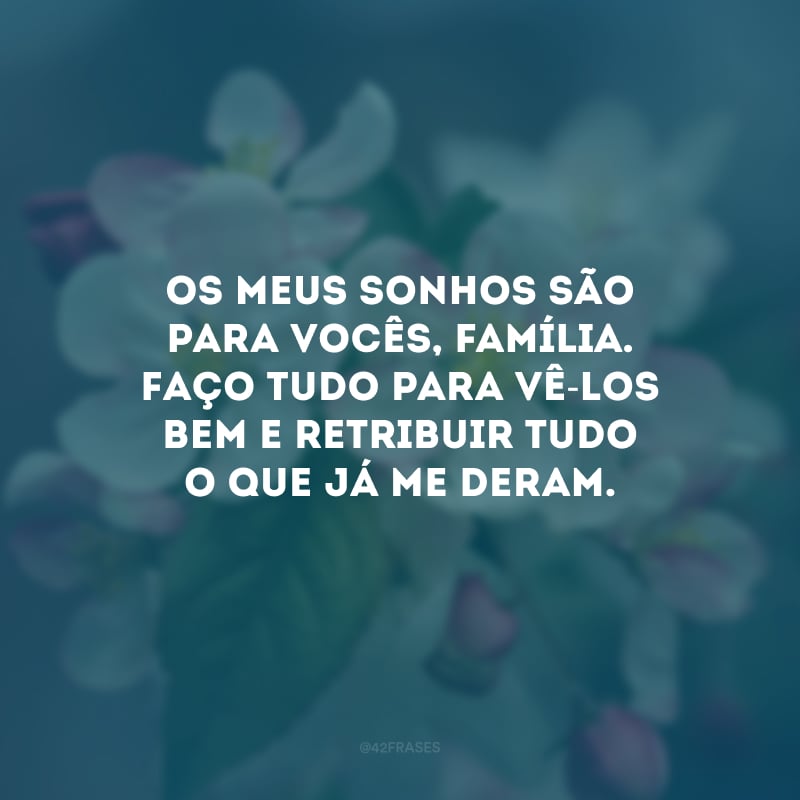 Os meus sonhos são para vocês, família. Faço tudo para vê-los bem e retribuir tudo o que já me deram.