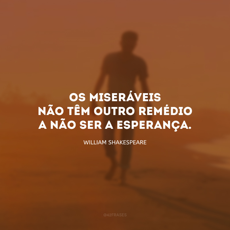 Os miseráveis não têm outro remédio a não ser a esperança.