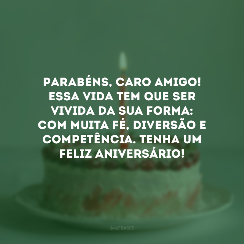 Parabéns, caro amigo! Essa vida tem que ser vivida da sua forma: com muita fé, diversão e competência. Tenha um feliz aniversário!