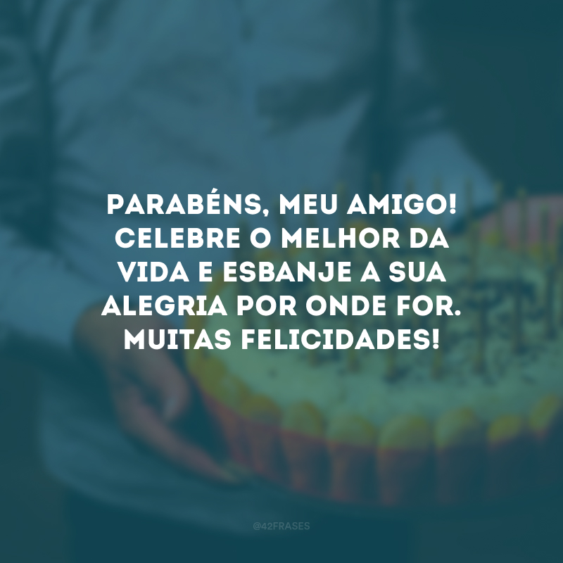 Parabéns, meu amigo! Celebre o melhor da vida e esbanje a sua alegria por onde for. Muitas felicidades!