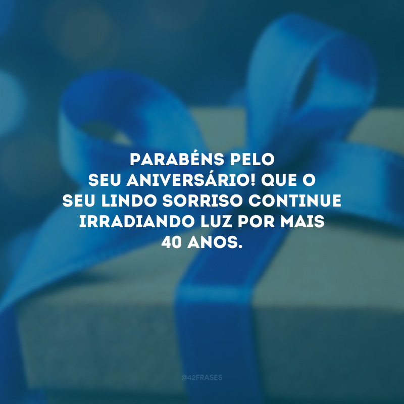 Parabéns pelo seu aniversário! Que o seu lindo sorriso continue irradiando luz por mais 40 anos.