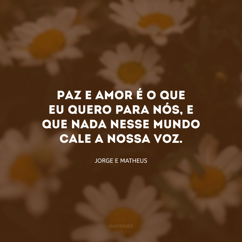 Paz e amor é o que eu quero para nós, e que nada nesse mundo cale a nossa voz.