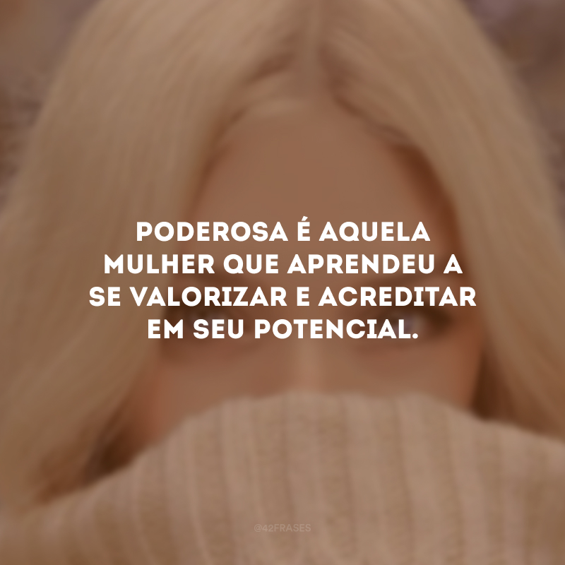 Poderosa é aquela mulher que aprendeu a se valorizar e acreditar em seu potencial.