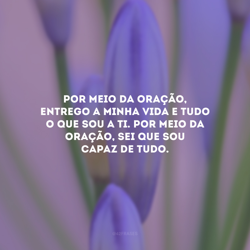 Por meio da oração, entrego a minha vida e tudo o que sou a Ti. Por meio da oração, sei que sou capaz de tudo.