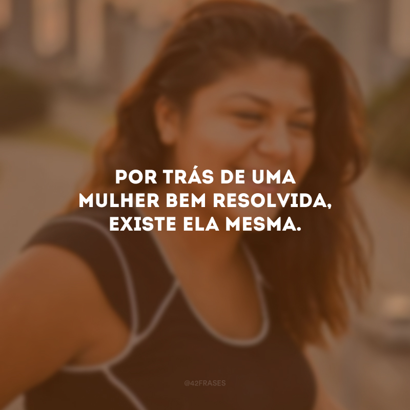 Por trás de uma mulher bem resolvida, existe ela mesma. 