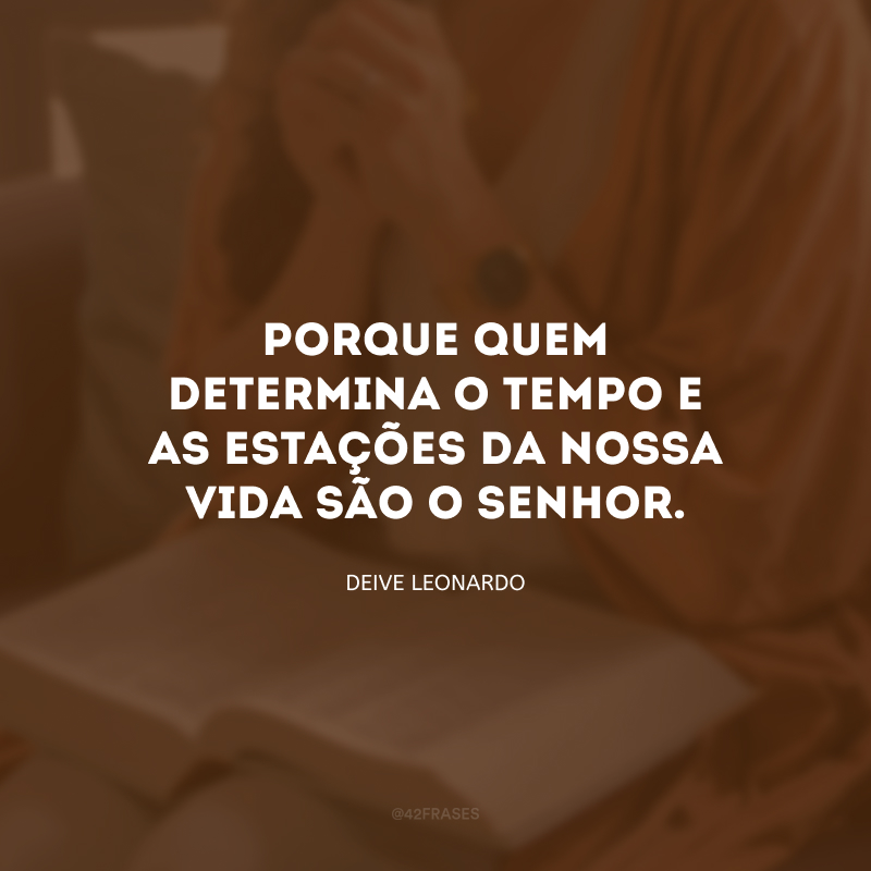 Porque quem determina o tempo e as estações da nossa vida são o Senhor.