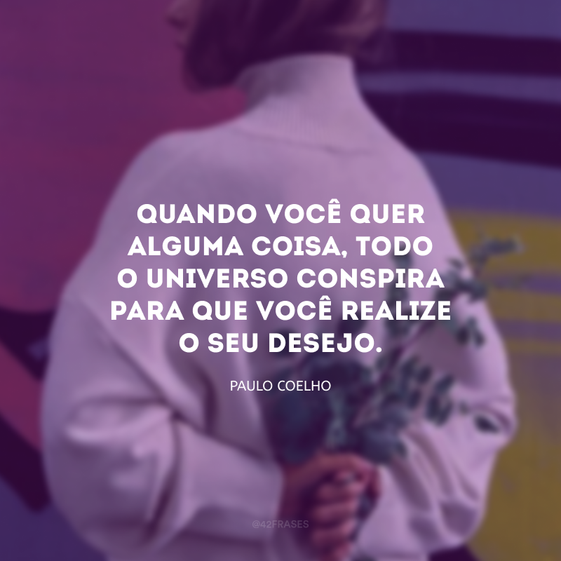 Quando você quer alguma coisa, todo o universo conspira para que você realize o seu desejo.