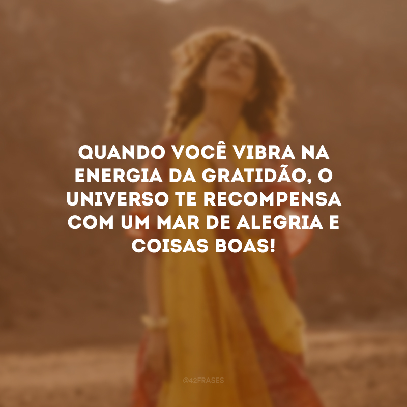 Quando você vibra na energia da gratidão, o Universo te recompensa com um mar de alegria e coisas boas! 