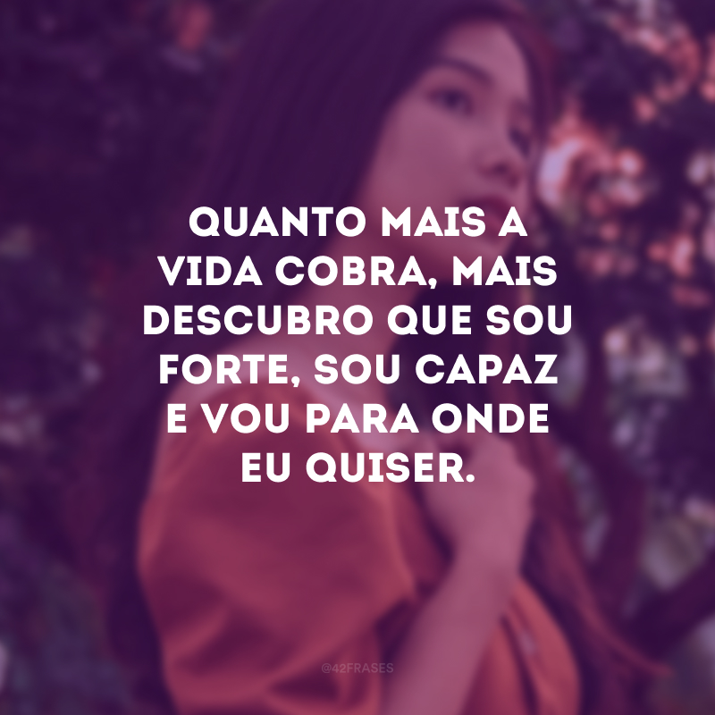 Quanto mais a vida cobra, mais descubro que sou forte, sou capaz e vou para onde eu quiser.