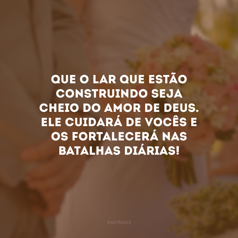 Que o lar que estão construindo seja cheio do amor de Deus. Ele cuidará de vocês e os fortalecerá nas batalhas diárias!