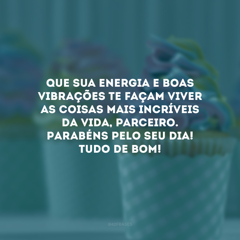 Que sua energia e boas vibrações te façam viver as coisas mais incríveis da vida, parceiro. Parabéns pelo seu dia! Tudo de bom! 