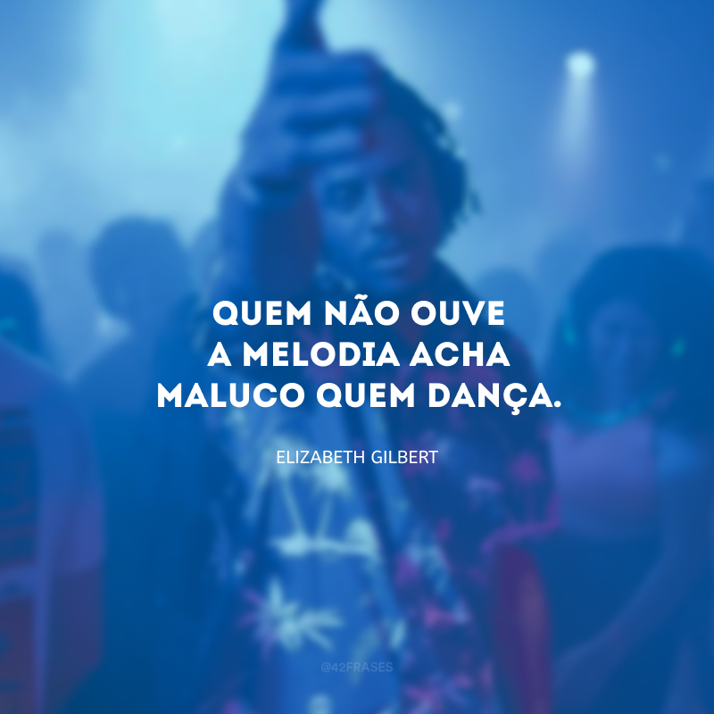 Quem não ouve a melodia acha maluco quem dança. 