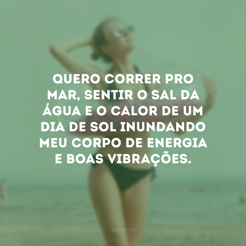 Quero correr pro mar, sentir o sal da água e o calor de um dia de sol inundando meu corpo de energia e boas vibrações.