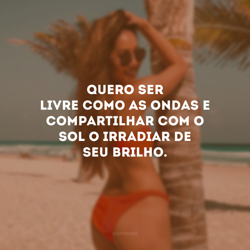 Quero ser livre como as ondas e compartilhar com o sol o irradiar de seu brilho.